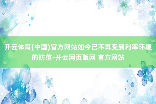 开云体育(中国)官方网站如今已不再受到利率环境的防范-开云网页版网 官方网站