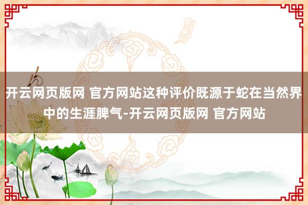 开云网页版网 官方网站这种评价既源于蛇在当然界中的生涯脾气-开云网页版网 官方网站