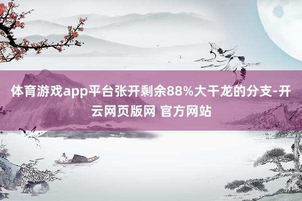 体育游戏app平台张开剩余88%大干龙的分支-开云网页版网 官方网站