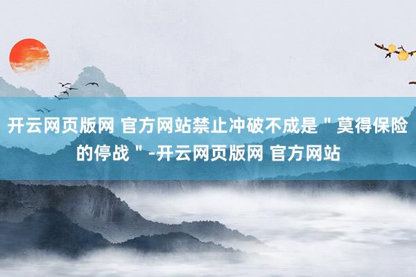 开云网页版网 官方网站禁止冲破不成是＂莫得保险的停战＂-开云网页版网 官方网站