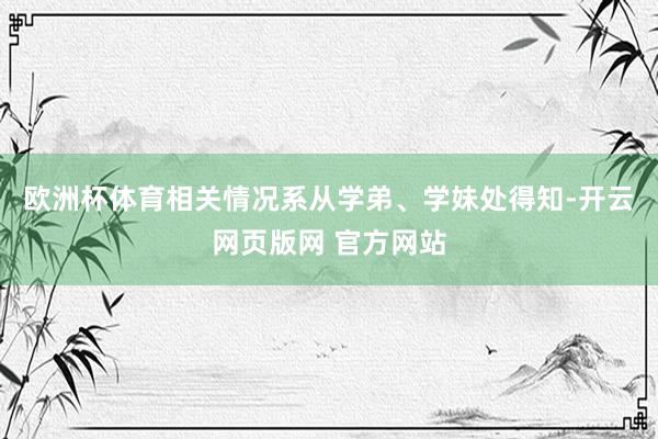 欧洲杯体育相关情况系从学弟、学妹处得知-开云网页版网 官方网站