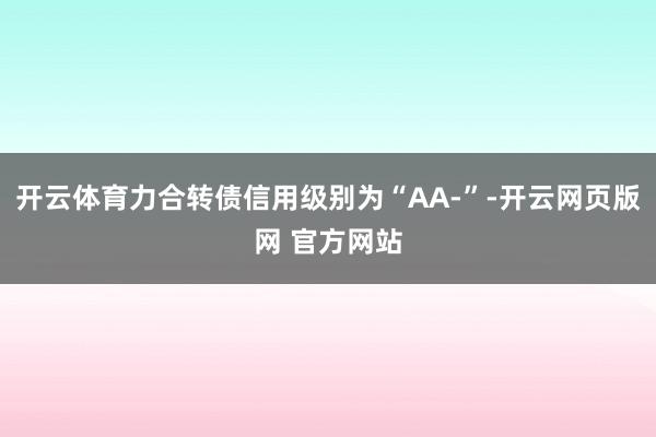 开云体育力合转债信用级别为“AA-”-开云网页版网 官方网站