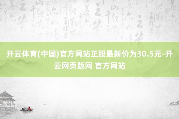 开云体育(中国)官方网站正股最新价为30.5元-开云网页版网 官方网站